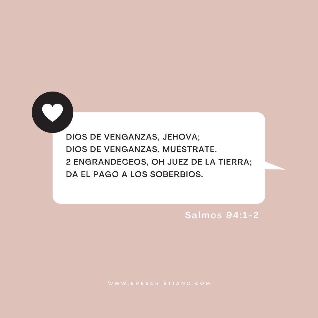 Dios de venganzas, Jehová; Dios de venganzas, muéstrate. 2 Engrandeceos, oh Juez de la tierra; Da el pago a los soberbios.